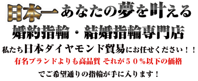 婚約指輪（エンゲージリング）・結婚指輪（マリッジリング）専門店日本ダイヤモンド貿易なら有名ブランドよりも高品質の指輪が低価格で手に入ります